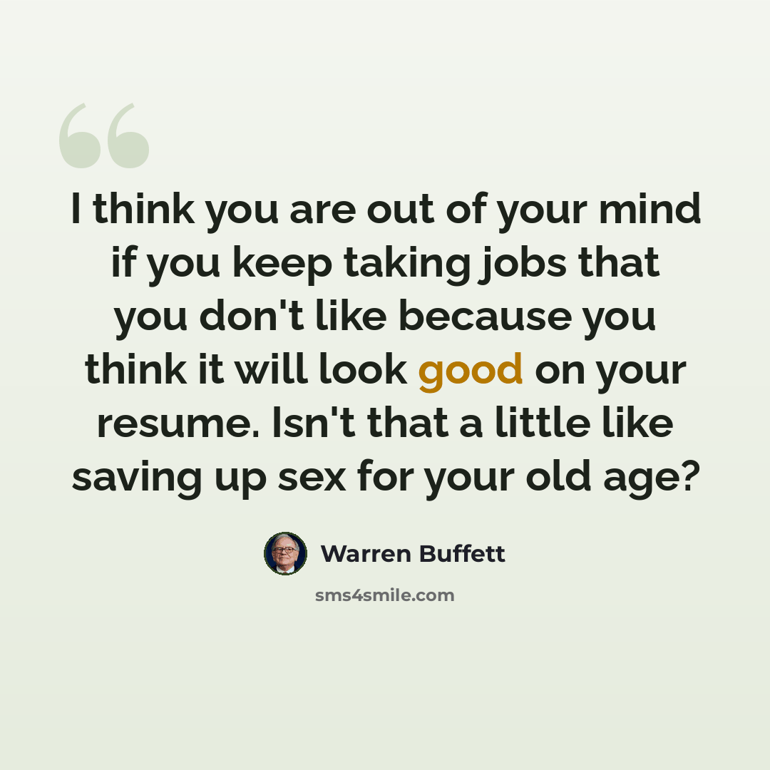 “I think you are out of your mind if you keep taking jobs that you don't like because you think it will look good on your resume. Isn't that a little like saving up sex for your old age?” quote by Warren Buffett