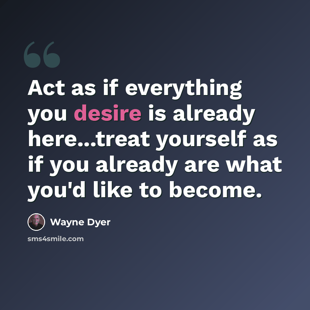 “Act as if everything you desire is already here...treat yourself as if you already are what you'd like to become.” quote by Wayne Dyer