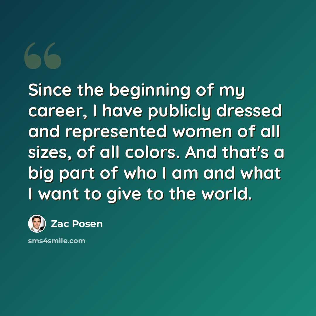 “Since the beginning of my career, I have publicly dressed and represented women of all sizes, of all colors. And that's a big part of who I am and what I want to give to the world.” quote by Zac Posen