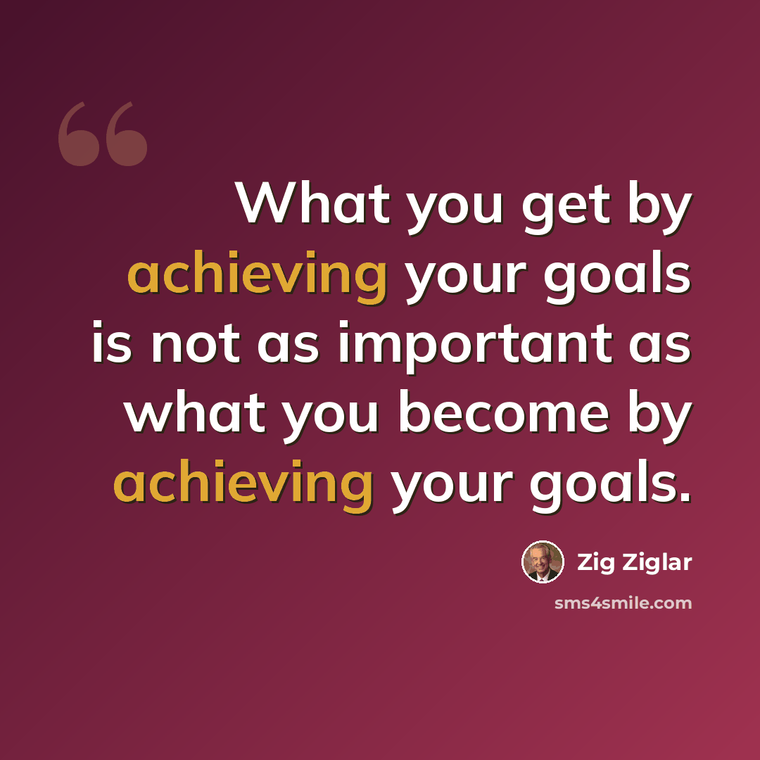 “What you get by achieving your goals is not as important as what you become by achieving your goals.” quote by Zig Ziglar