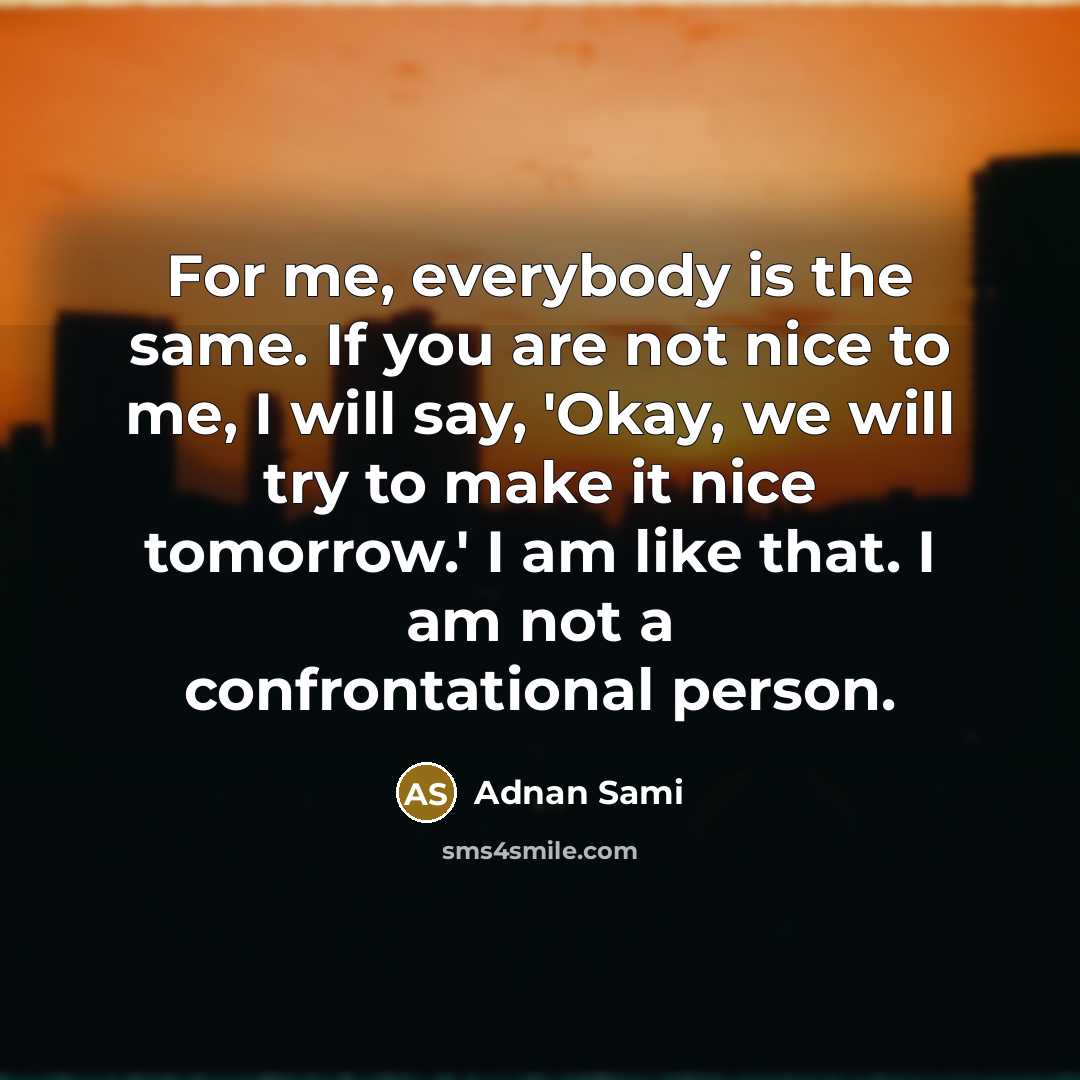 “For me, everybody is the same. If you are not nice to me, I will say, 'Okay, we will try to make it nice tomorrow.' I am like that. I am not a confrontational person.” quote by Adnan Sami