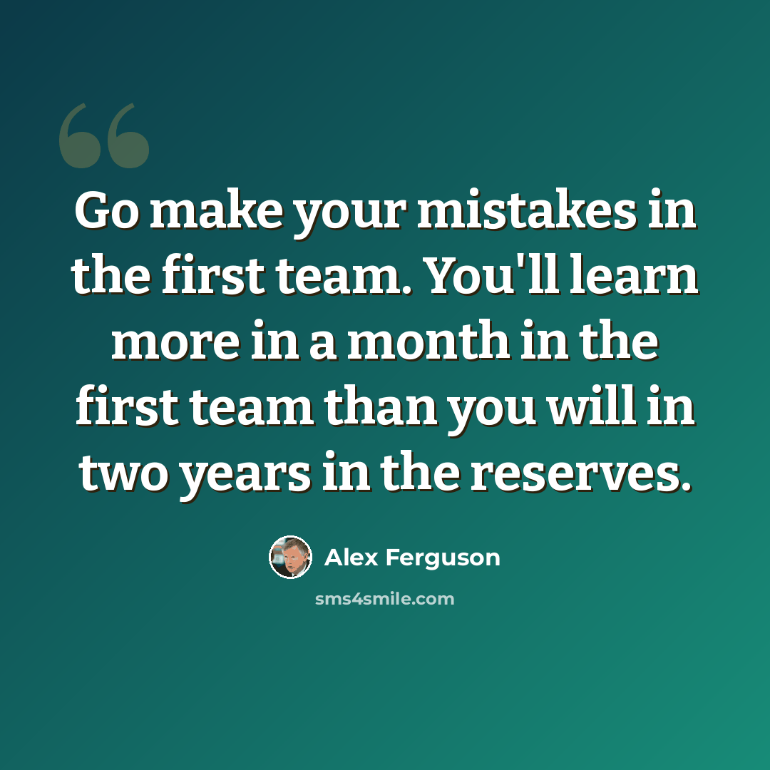 “Go make your mistakes in the first team. You'll learn more in a month in the first team than you will in two years in the reserves.” quote by Alex Ferguson