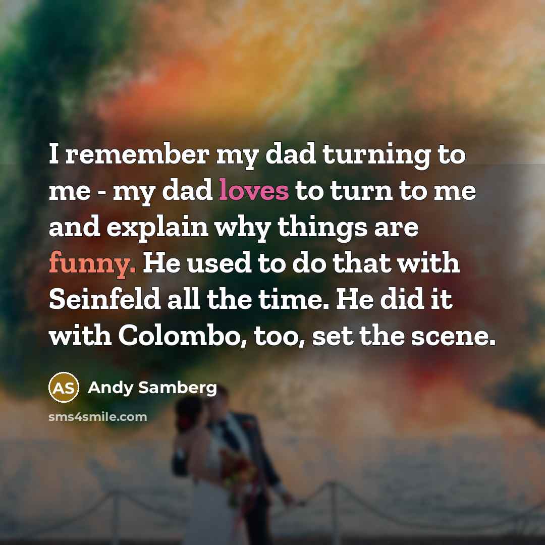 “I remember my dad turning to me - my dad loves to turn to me and explain why things are funny. He used to do that with Seinfeld all the time. He did it with Colombo, too, set the scene.” quote by Andy Samberg