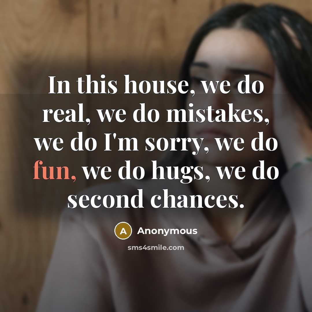 “In this house, we do real, we do mistakes, we do I'm sorry, we do fun, we do hugs, we do second chances.” quote by Anonymous