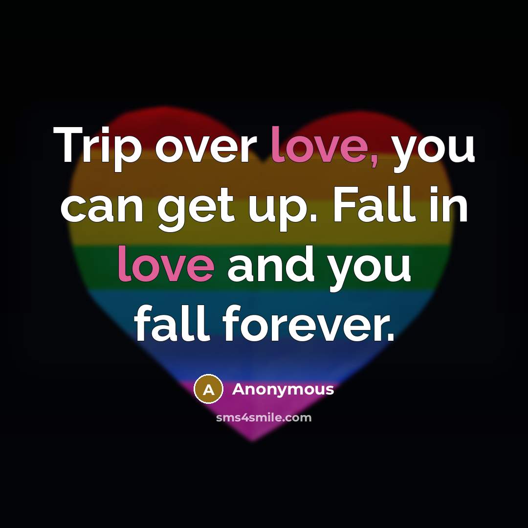 “Trip over love, you can get up. Fall in love and you fall forever.” quote by Anonymous
