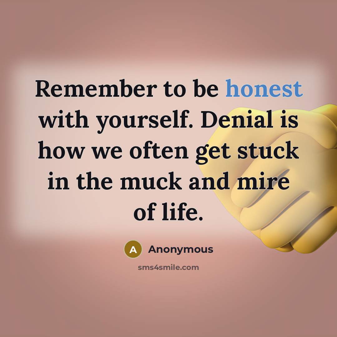 “Remember to be honest with yourself. Denial is how we often get stuck in the muck and mire of life.” quote by Anonymous