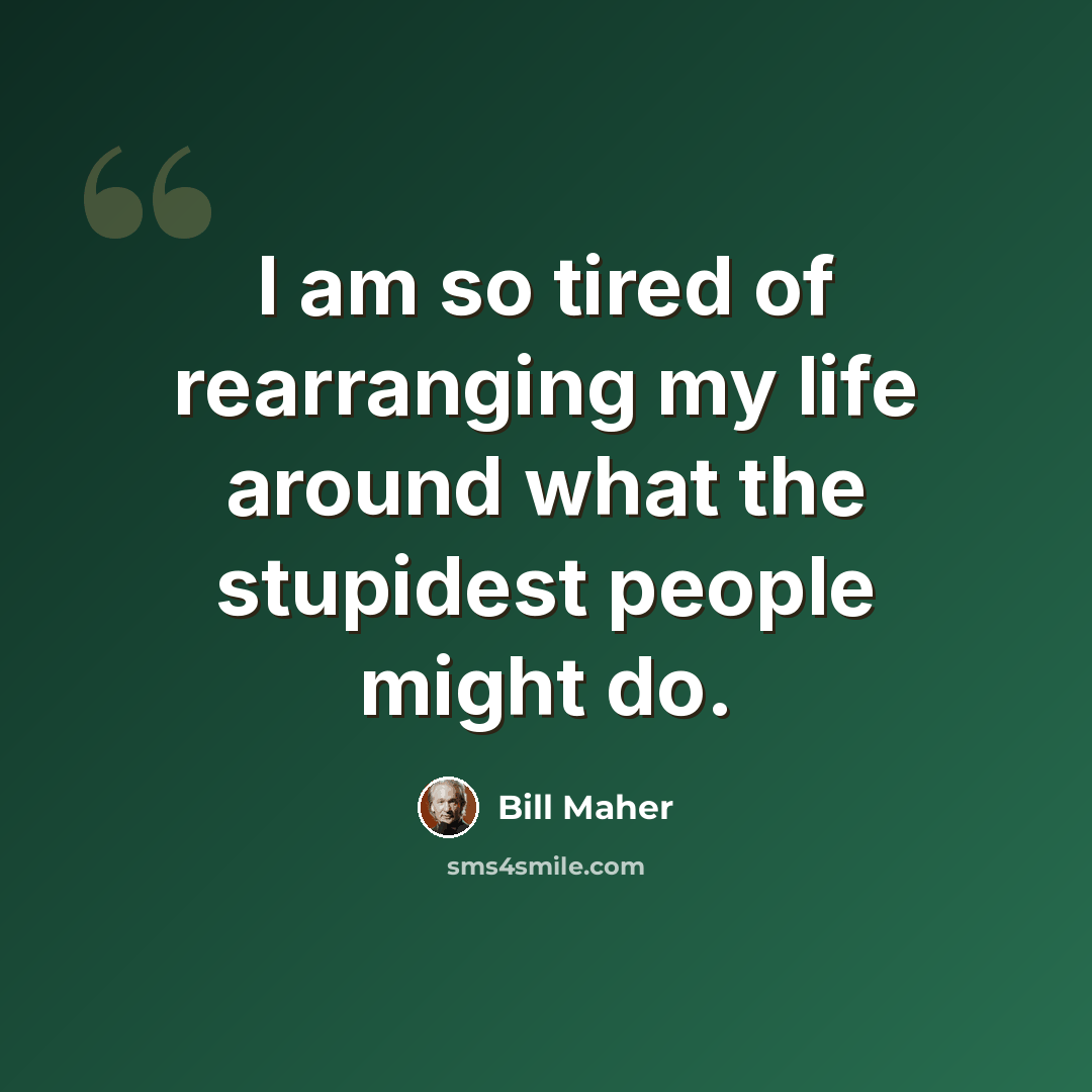 “I am so tired of rearranging my life around what the stupidest people might do.” quote by Bill Maher