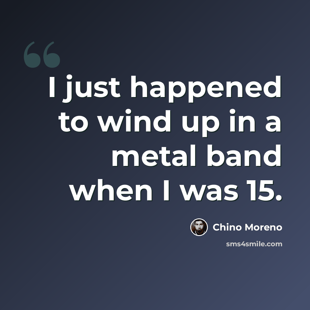 “I just happened to wind up in a metal band when I was 15.” quote by Chino Moreno