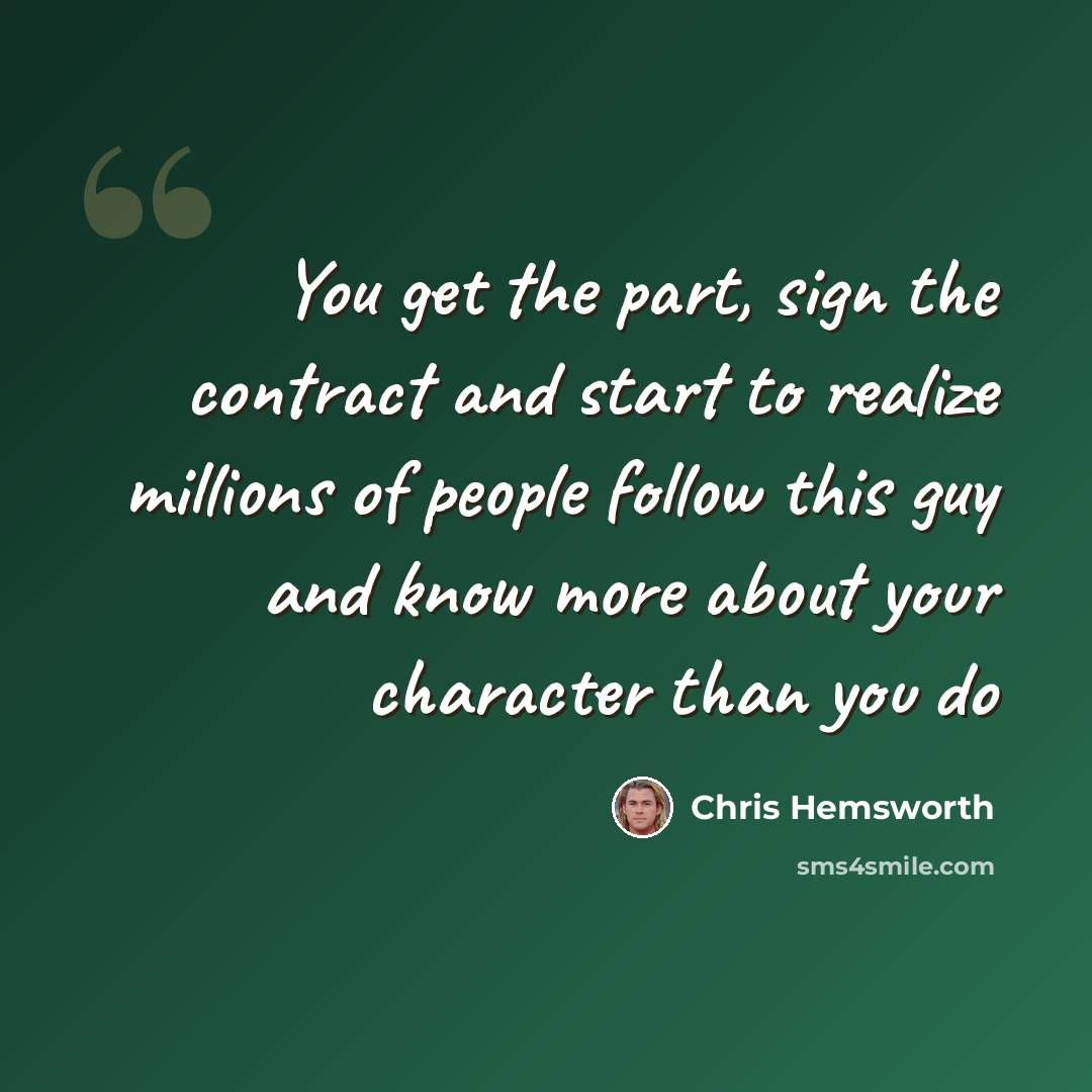 “You get the part, sign the contract and start to realize millions of people follow this guy and know more about your character than you do” quote by Chris Hemsworth