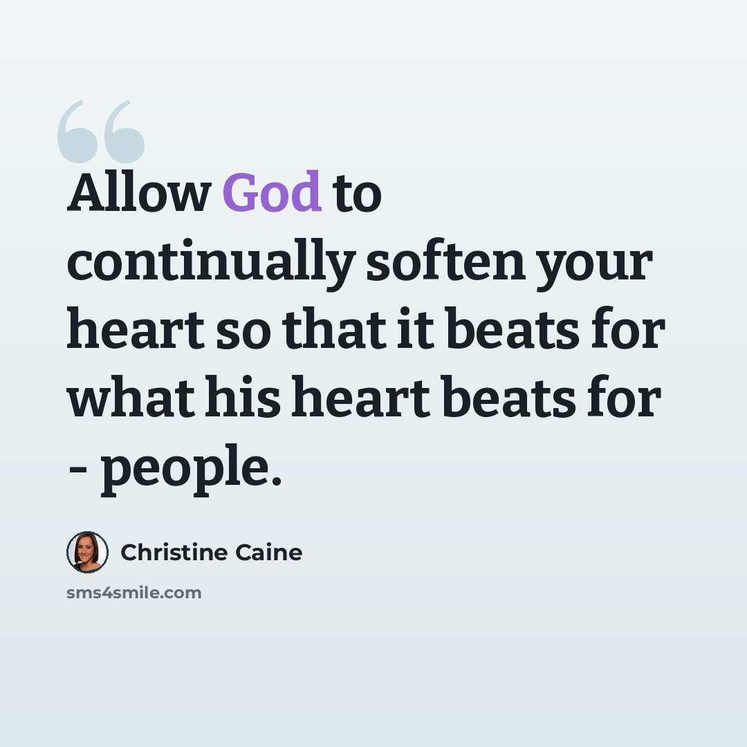 “Allow God to continually soften your heart so that it beats for what his heart beats for - people.” quote by Christine Caine