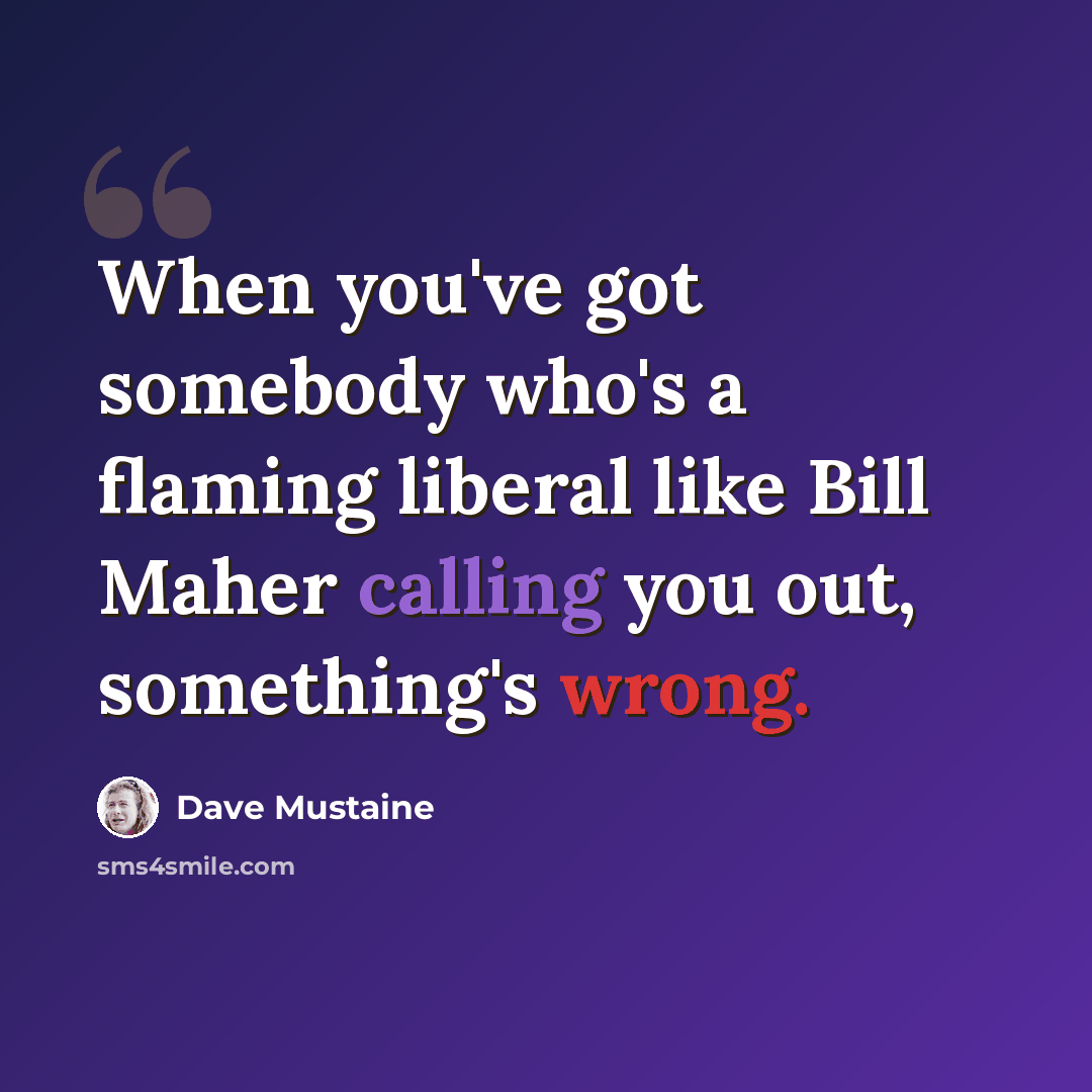 “When you've got somebody who's a flaming liberal like Bill Maher calling you out, something's wrong.” quote by Dave Mustaine