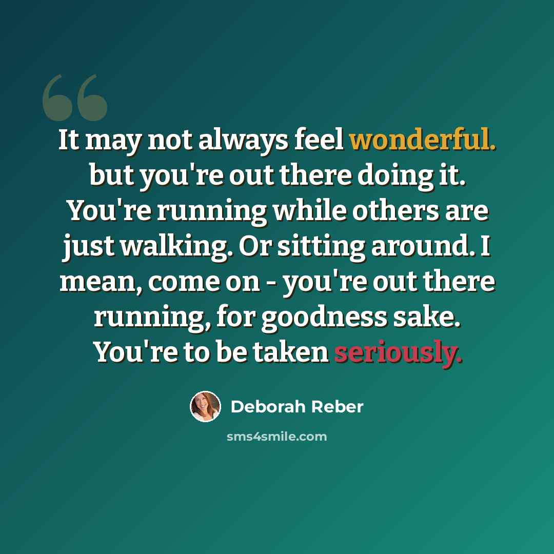 “It may not always feel wonderful. but you're out there doing it. You're running while others are just walking. Or sitting around. I mean, come on - you're out there running, for goodness sake. You're to be taken seriously.” quote by Deborah Reber