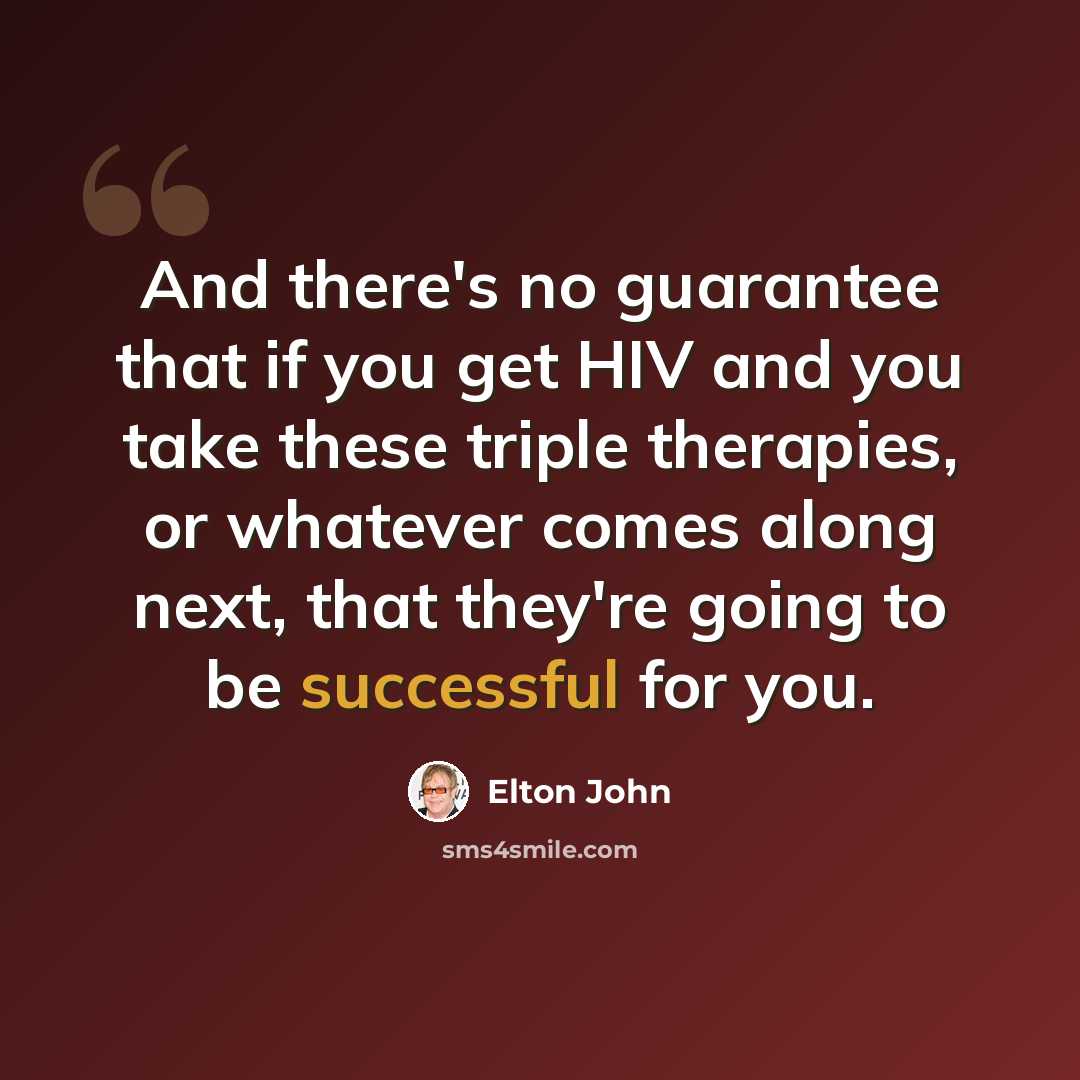 “And there's no guarantee that if you get HIV and you take these triple therapies, or whatever comes along next, that they're going to be successful for you.” quote by Elton John