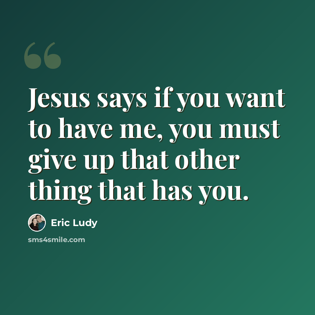 “Jesus says if you want to have me, you must give up that other thing that has you.” quote by Eric Ludy