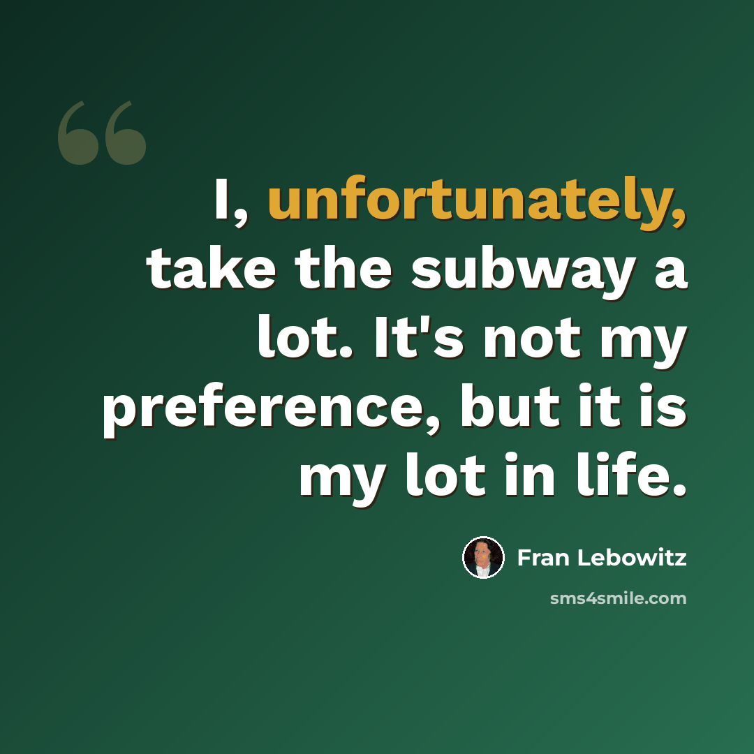 “I, unfortunately, take the subway a lot. It's not my preference, but it is my lot in life.” quote by Fran Lebowitz