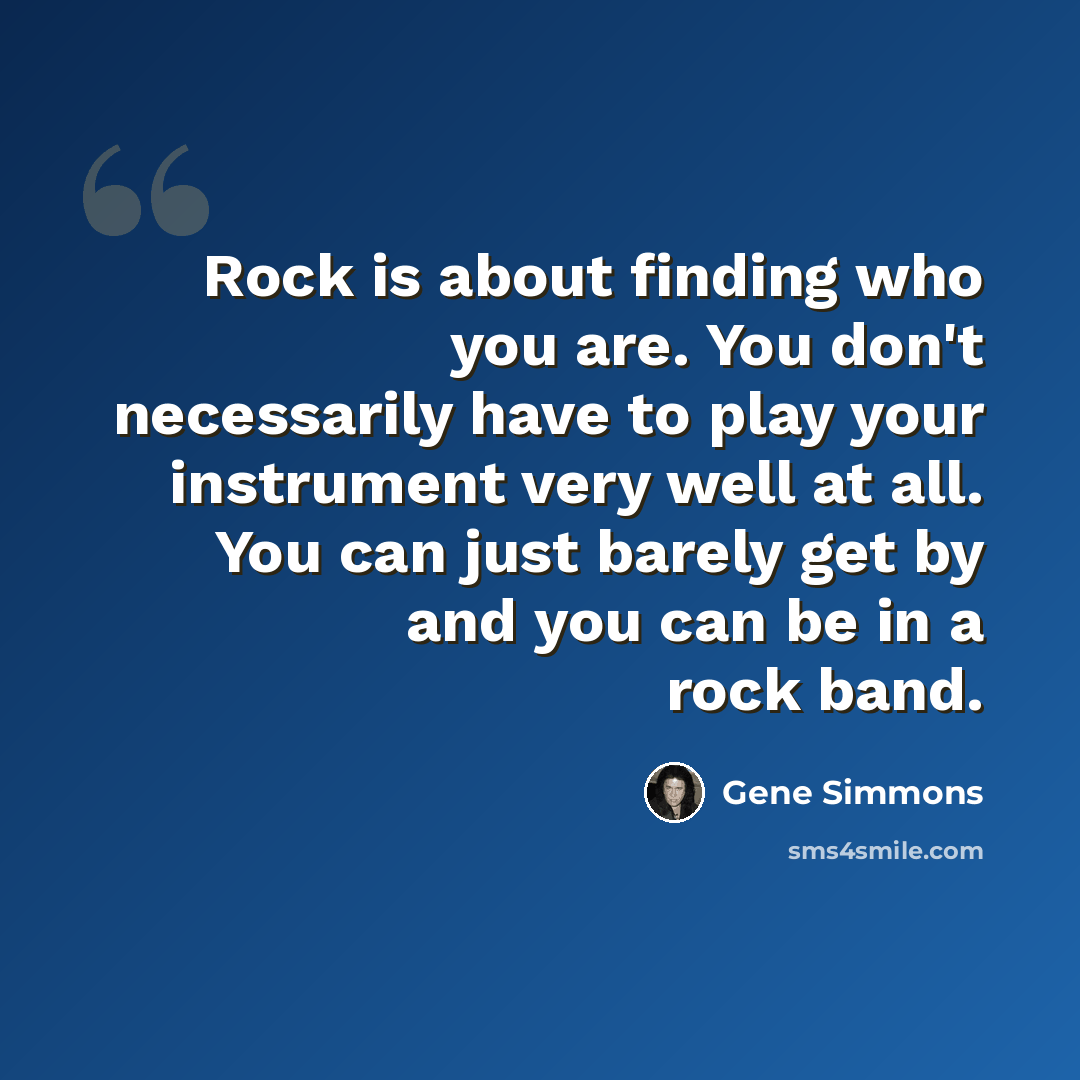 “Rock is about finding who you are. You don't necessarily have to play your instrument very well at all. You can just barely get by and you can be in a rock band.” quote by Gene Simmons