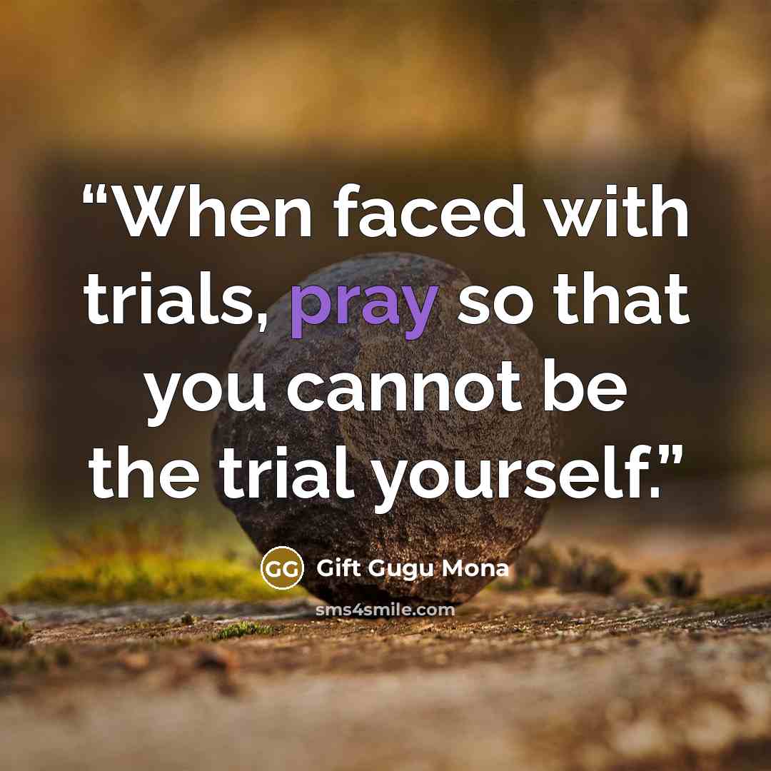 “When faced with trials, pray so that you cannot be the trial yourself.” quote by Gift Gugu Mona