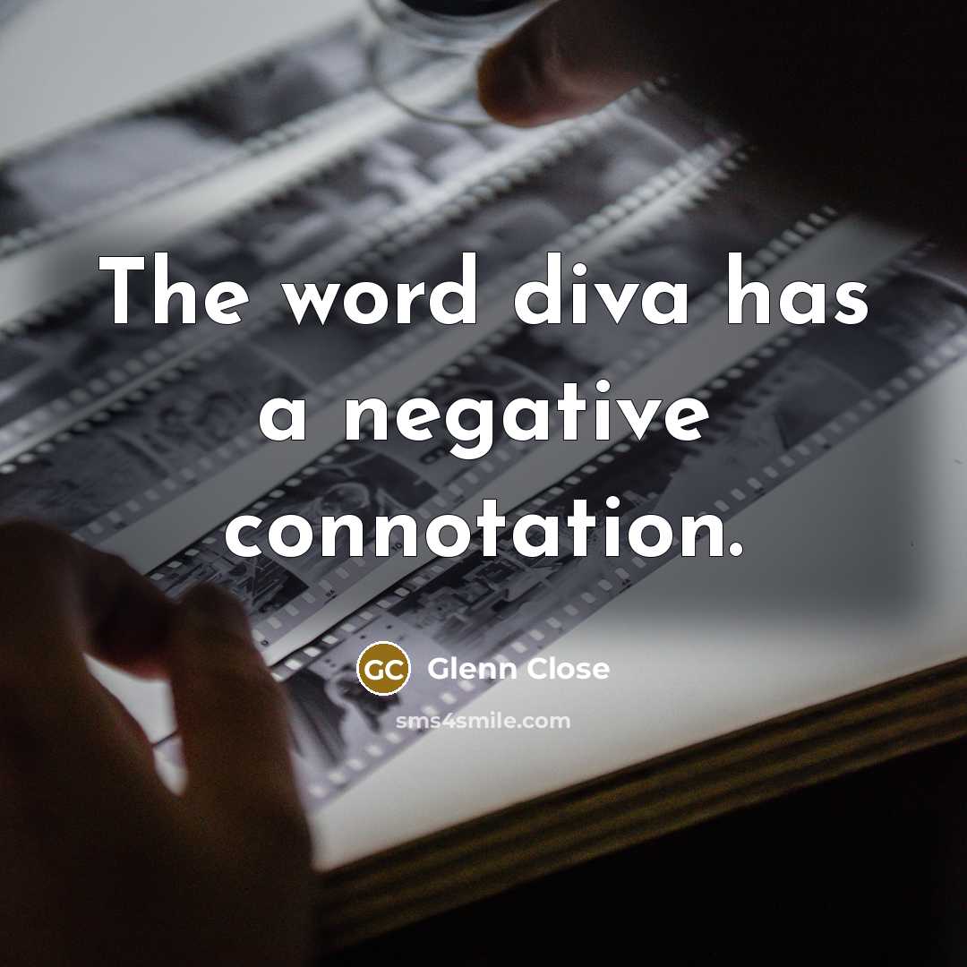 “The word diva has a negative connotation.” quote by Glenn Close