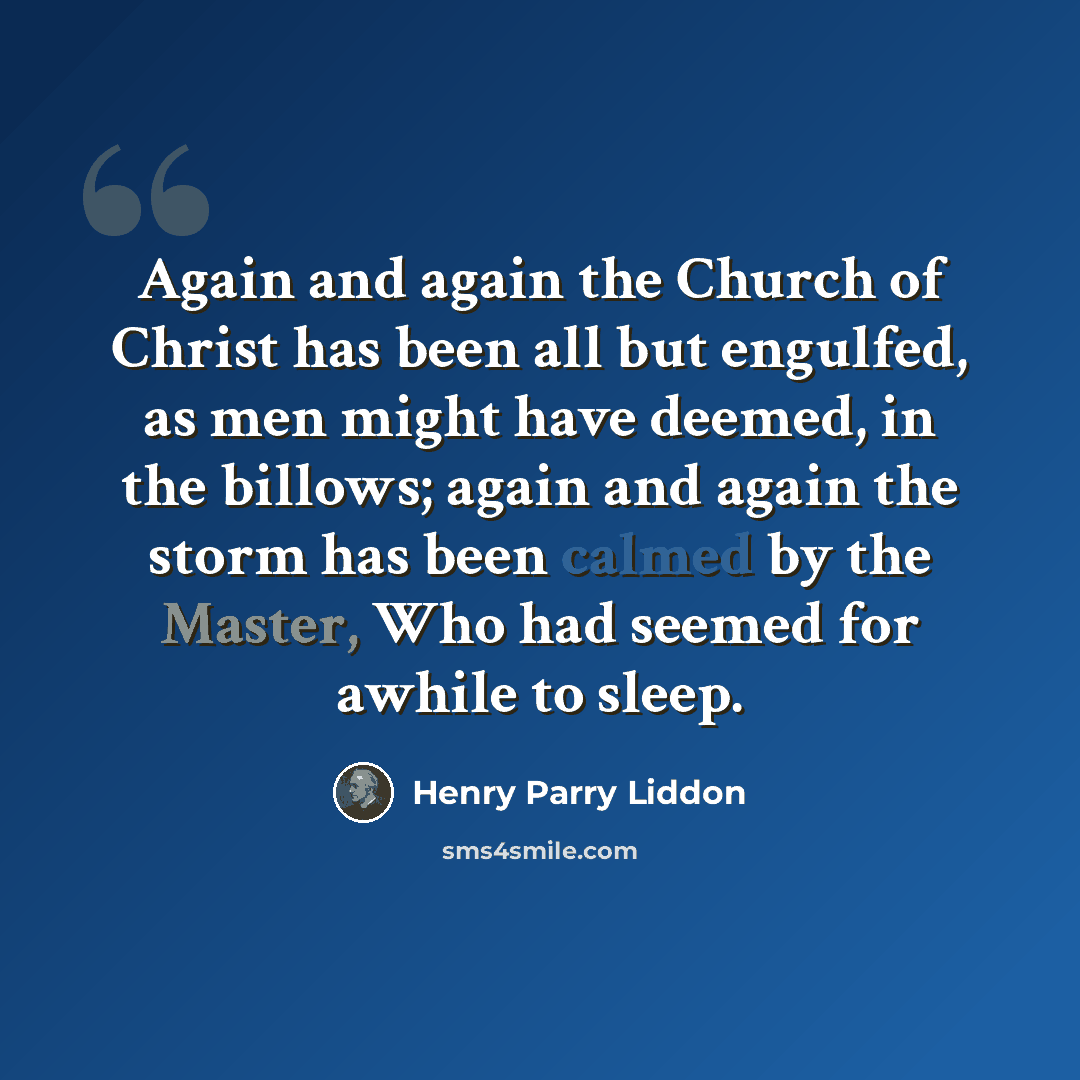 “Again and again the Church of Christ has been all but engulfed, as men might have deemed, in the billows; again and again the storm has been calmed by the Master, Who had seemed for awhile to sleep.” quote by Henry Parry Liddon