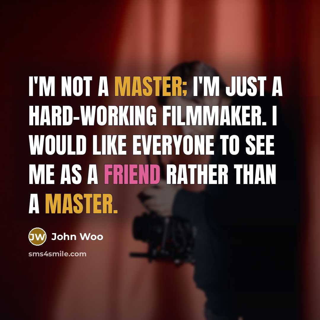 “I'm not a master; I'm just a hard-working filmmaker. I would like everyone to see me as a friend rather than a master.” quote by John Woo