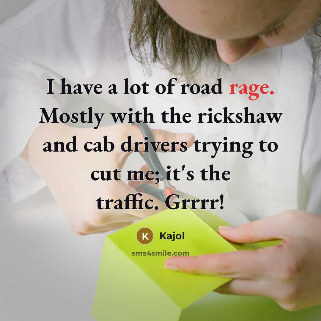 “I have a lot of road rage. Mostly with the rickshaw and cab drivers trying to cut me; it's the traffic. Grrrr!” quote by Kajol