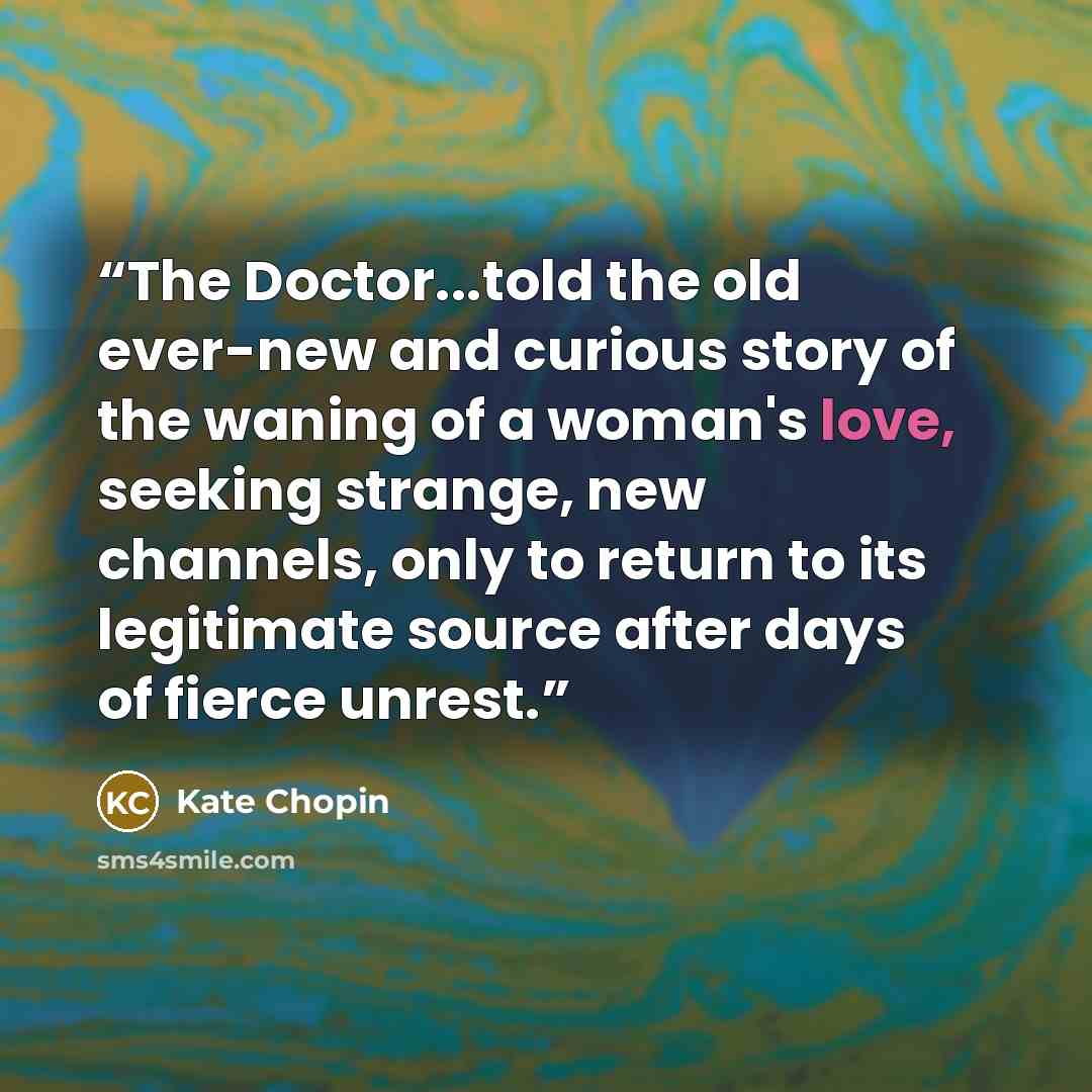 “The Doctor...told the old ever-new and curious story of the waning of a woman's love, seeking strange, new channels, only to return to its legitimate source after days of fierce unrest.” quote by Kate Chopin