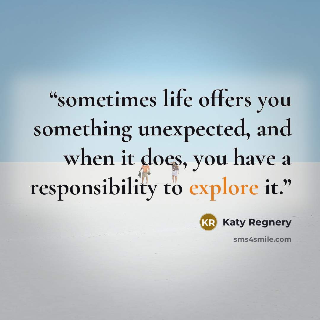 “sometimes life offers you something unexpected, and when it does, you have a responsibility to explore it.” quote by Katy Regnery