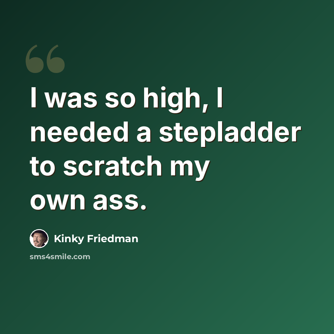 “I was so high, I needed a stepladder to scratch my own ass.” quote by Kinky Friedman