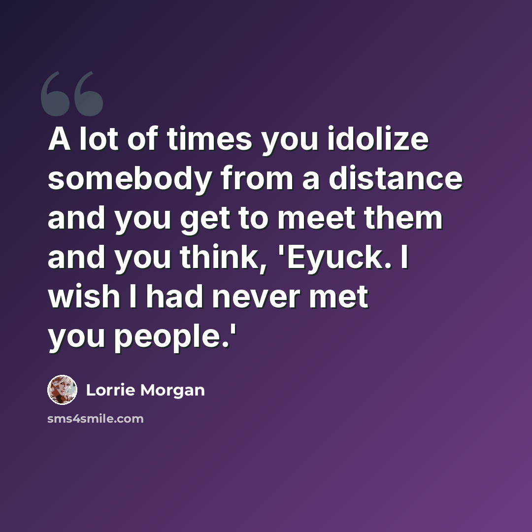 “A lot of times you idolize somebody from a distance and you get to meet them and you think, 'Eyuck. I wish I had never met you people.'” quote by Lorrie Morgan