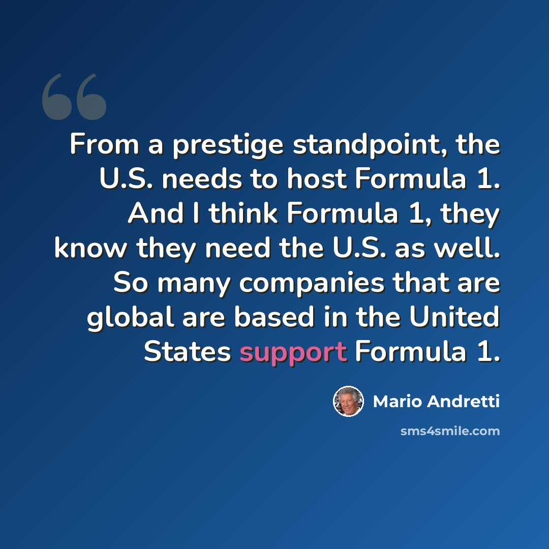 “From a prestige standpoint, the U.S. needs to host Formula 1. And I think Formula 1, they know they need the U.S. as well. So many companies that are global are based in the United States support Formula 1.” quote by Mario Andretti