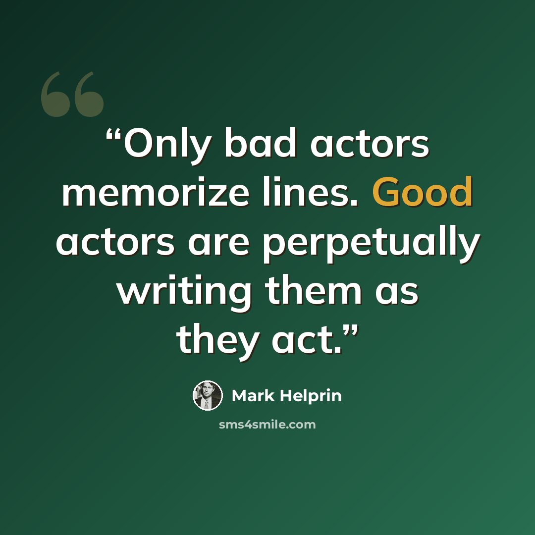 “Only bad actors memorize lines. Good actors are perpetually writing them as they act.” quote by Mark Helprin