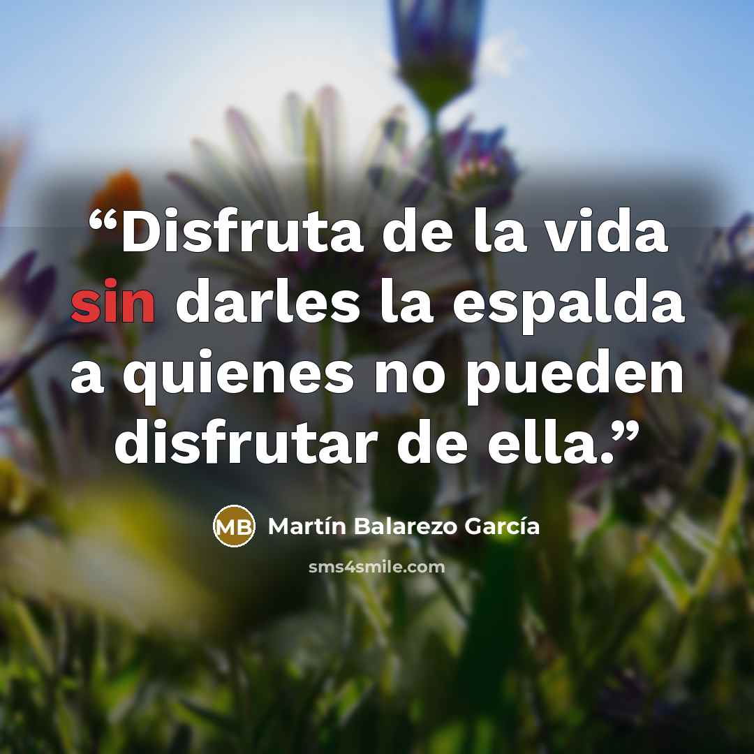 “Disfruta de la vida sin darles la espalda a quienes no pueden disfrutar de ella.” quote by Martín Balarezo García