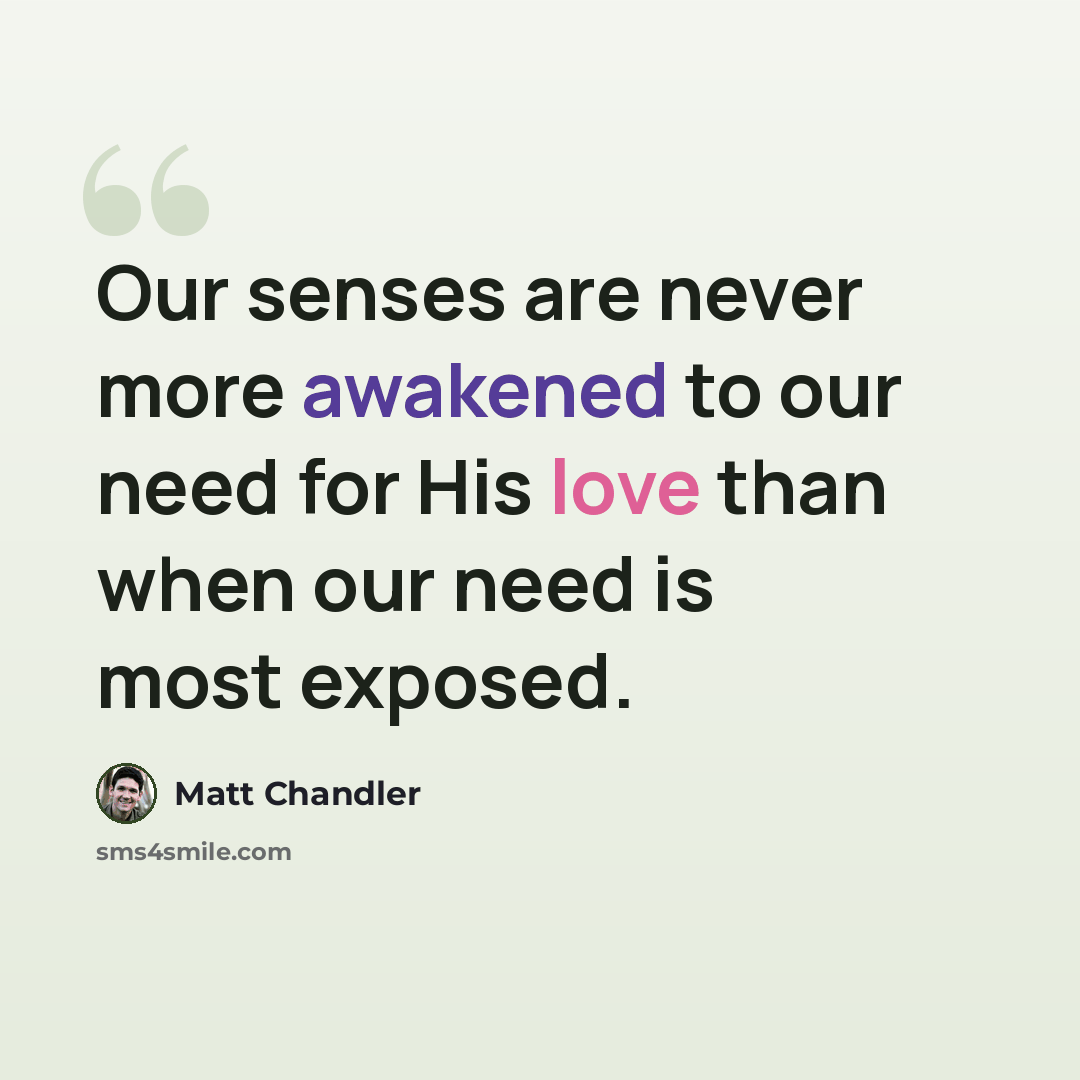 “Our senses are never more awakened to our need for His love than when our need is most exposed.” quote by Matt Chandler