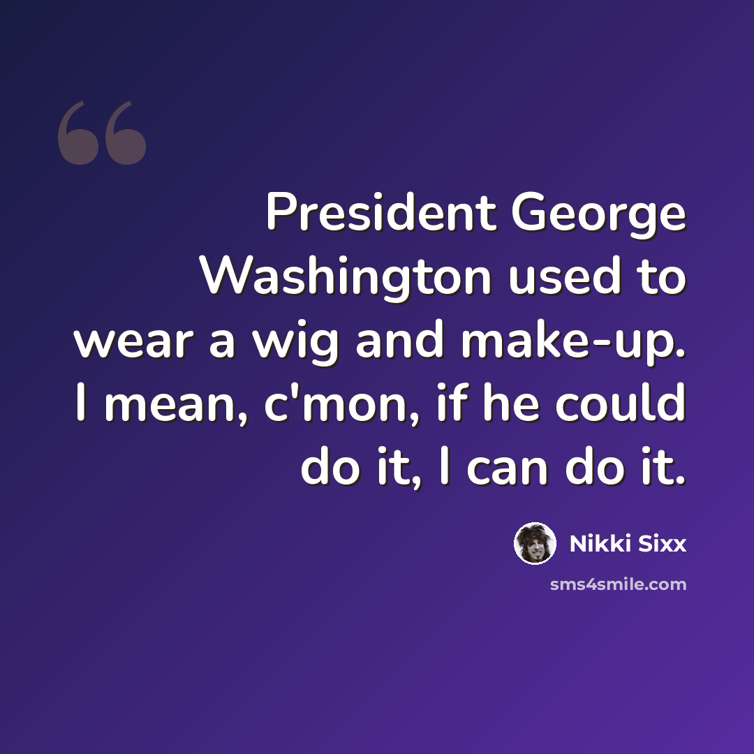 “President George Washington used to wear a wig and make-up. I mean, c'mon, if he could do it, I can do it.” quote by Nikki Sixx