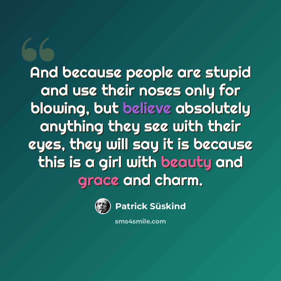 “And because people are stupid and use their noses only for blowing, but believe absolutely anything they see with their eyes, they will say it is because this is a girl with beauty and grace and charm.” quote by Patrick Süskind