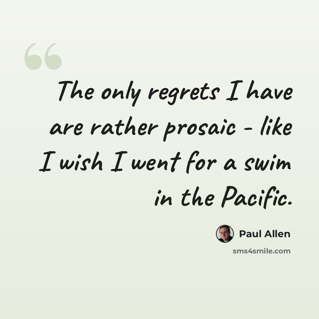 “The only regrets I have are rather prosaic - like I wish I went for a swim in the Pacific.” quote by Paul Allen