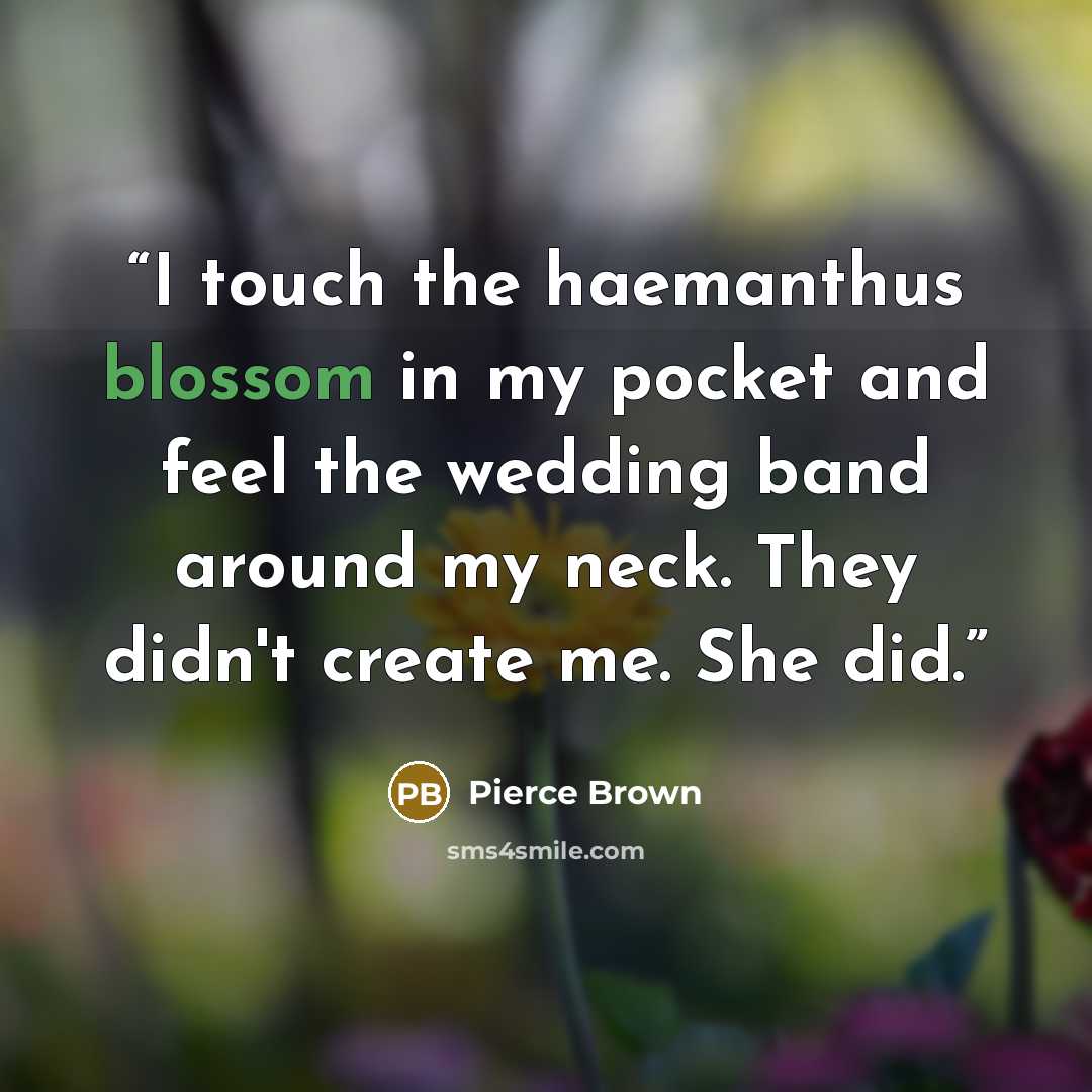 “I touch the haemanthus blossom in my pocket and feel the wedding band around my neck. They didn't create me. She did.” quote by Pierce Brown