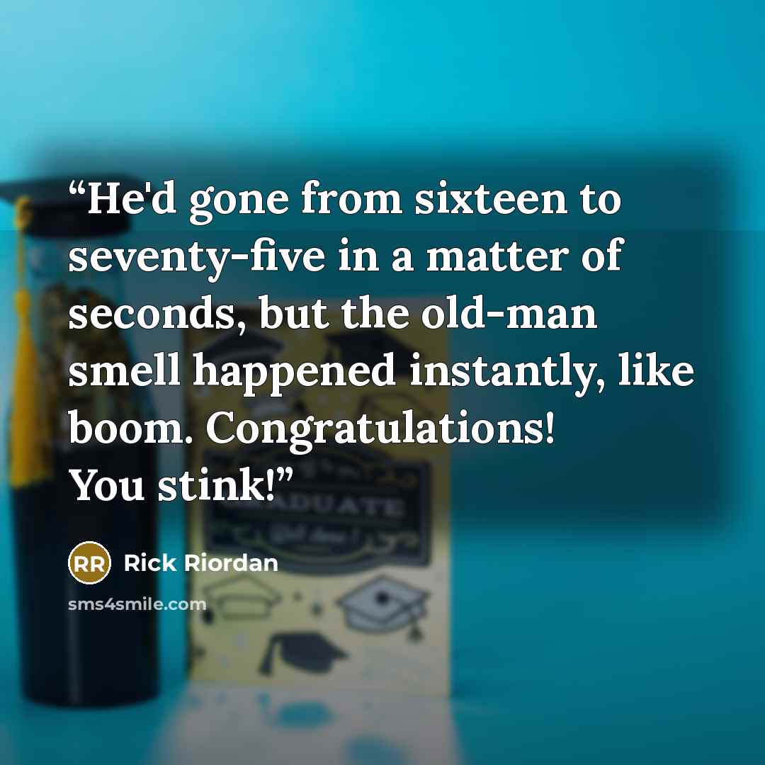 “He'd gone from sixteen to seventy-five in a matter of seconds, but the old-man smell happened instantly, like boom. Congratulations! You stink!” quote by Rick Riordan