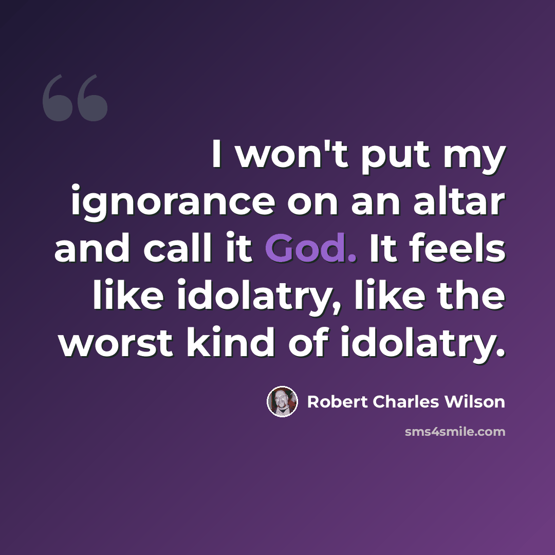 “I won't put my ignorance on an altar and call it God. It feels like idolatry, like the worst kind of idolatry.” quote by Robert Charles Wilson