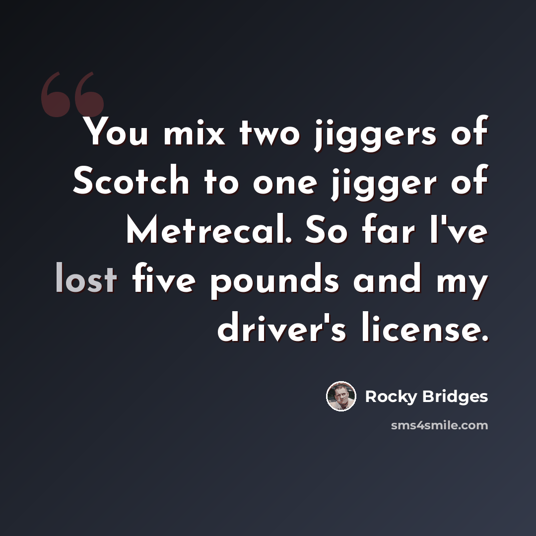 “You mix two jiggers of Scotch to one jigger of Metrecal. So far I've lost five pounds and my driver's license.” quote by Rocky Bridges