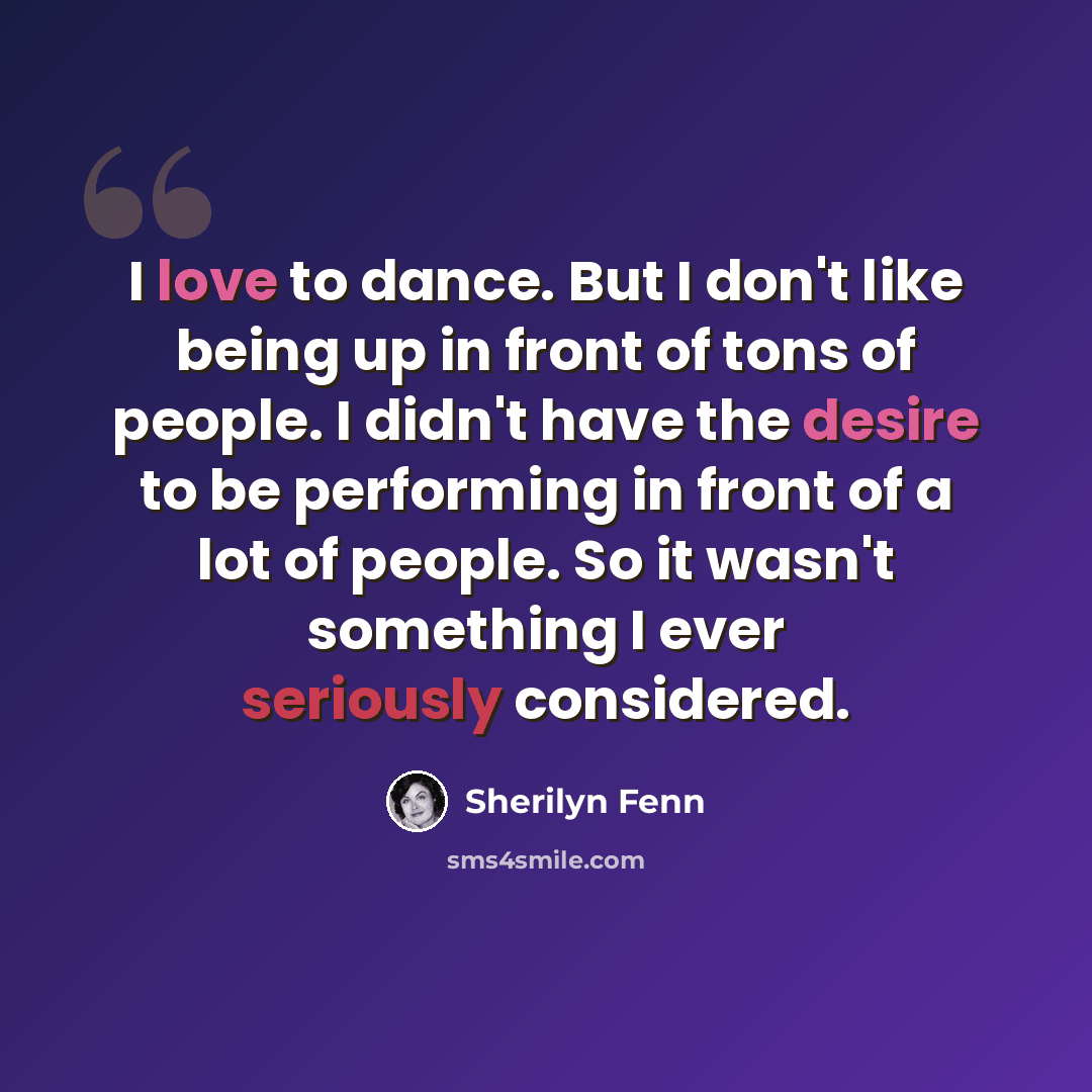 “I love to dance. But I don't like being up in front of tons of people. I didn't have the desire to be performing in front of a lot of people. So it wasn't something I ever seriously considered.” quote by Sherilyn Fenn
