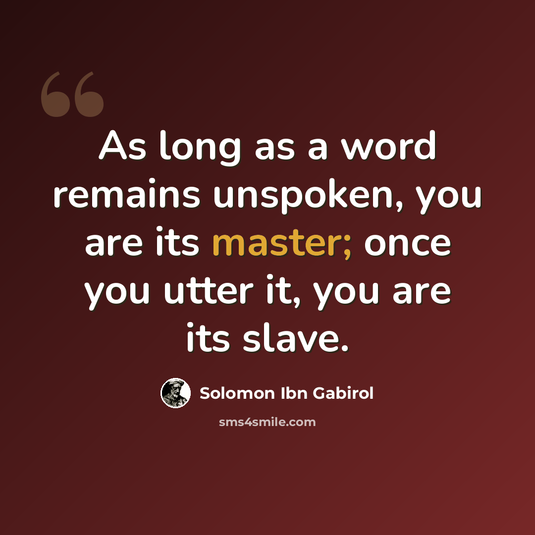 “As long as a word remains unspoken, you are its master; once you utter it, you are its slave.” quote by Solomon Ibn Gabirol