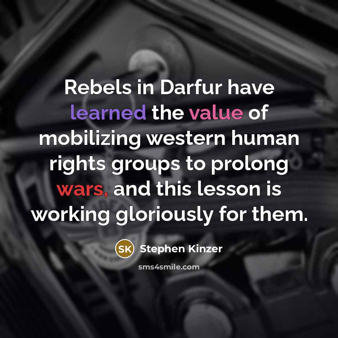“Rebels in Darfur have learned the value of mobilizing western human rights groups to prolong wars, and this lesson is working gloriously for them.” quote by Stephen Kinzer