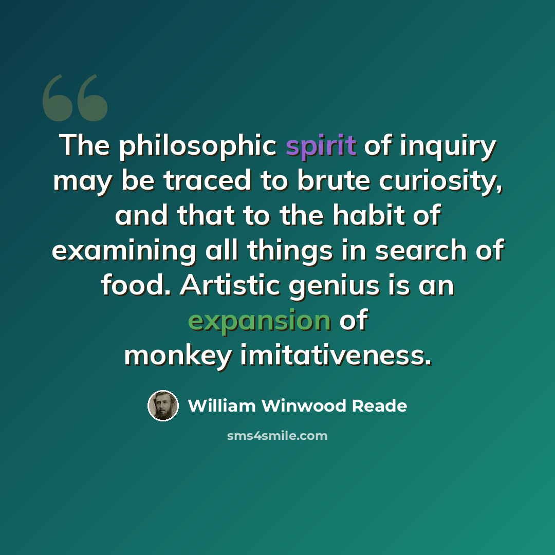 “The philosophic spirit of inquiry may be traced to brute curiosity, and that to the habit of examining all things in search of food. Artistic genius is an expansion of monkey imitativeness.” quote by William Winwood Reade