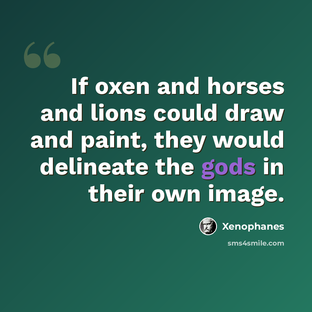 “If oxen and horses and lions could draw and paint, they would delineate the gods in their own image.” quote by Xenophanes