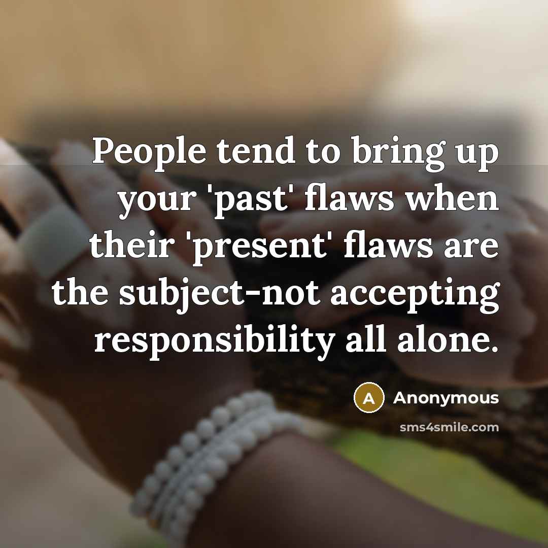 “People tend to bring up your 'past' flaws when their 'present' flaws are the subject-not accepting responsibility all alone.” quote by Anonymous