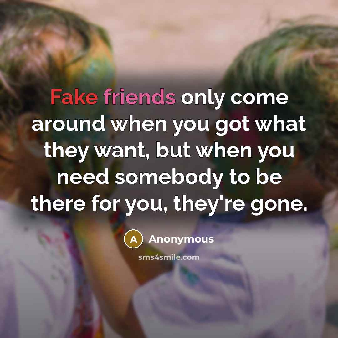 “Fake friends only come around when you got what they want, but when you need somebody to be there for you, they're gone.” quote by Anonymous