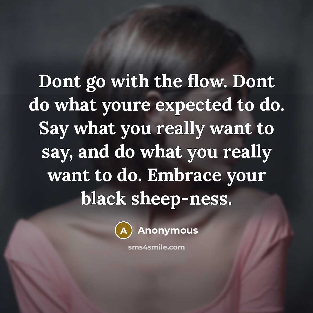 “Dont go with the flow. Dont do what youre expected to do. Say what you really want to say, and do what you really want to do. Embrace your black sheep-ness.” quote by Anonymous