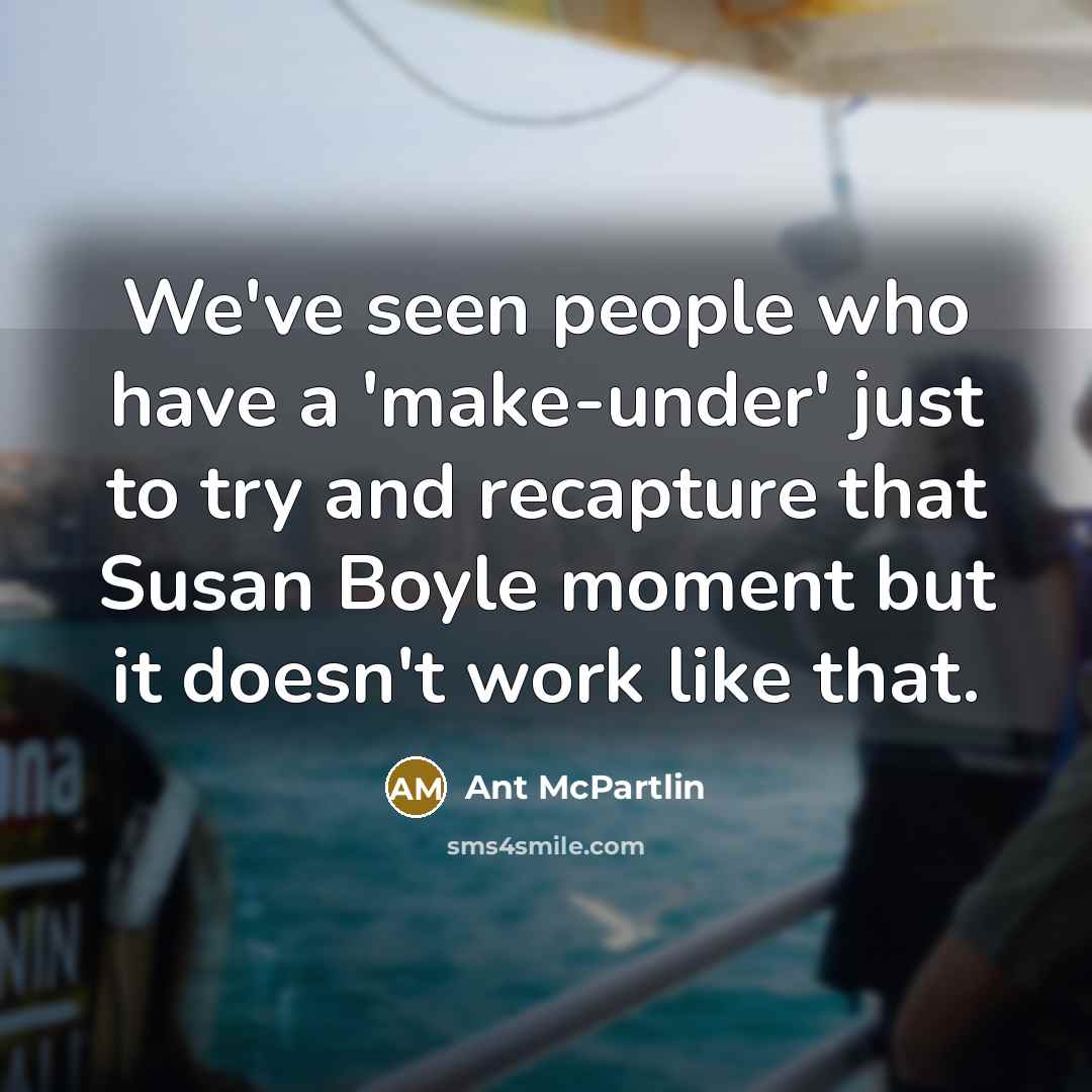 “We've seen people who have a 'make-under' just to try and recapture that Susan Boyle moment but it doesn't work like that.” quote by Ant McPartlin