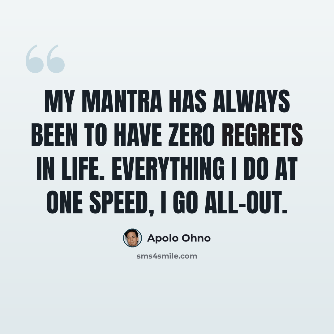“My mantra has always been to have zero regrets in life. Everything I do at one speed, I go all-out.” quote by Apolo Ohno
